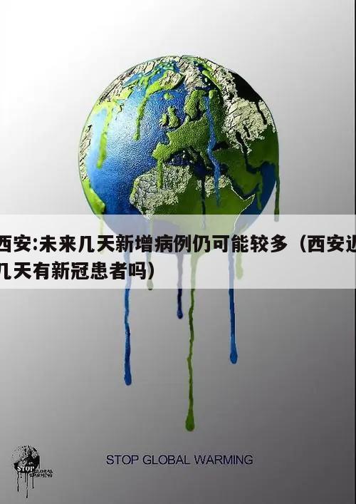 西安:未来几天新增病例仍可能较多(西安近几天有新冠患者吗)