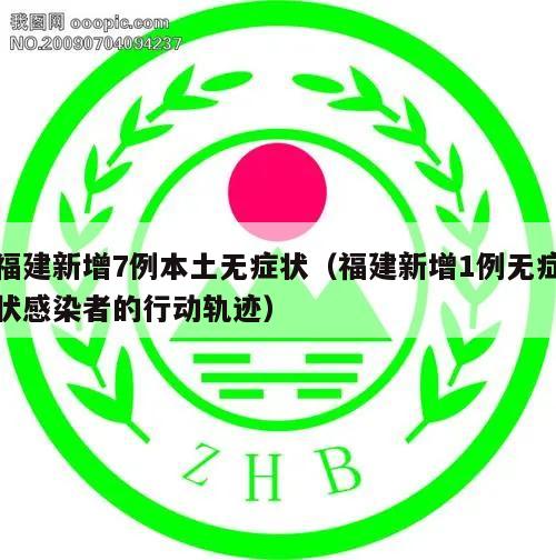 福建新增7例本土无症状(福建新增1例无症状感染者的行动轨迹)