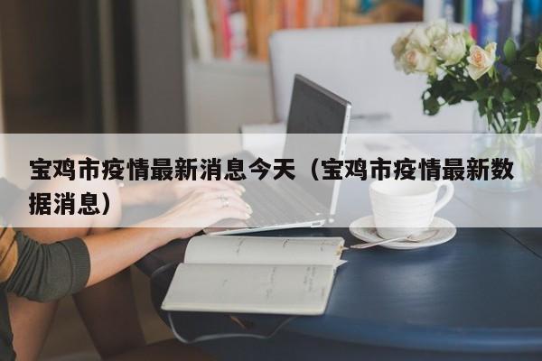 宝鸡市疫情最新消息今天(宝鸡市疫情最新数据消息)