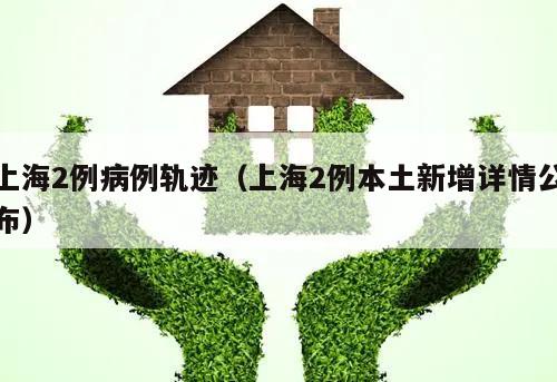 上海2例病例轨迹(上海2例本土新增详情公布)