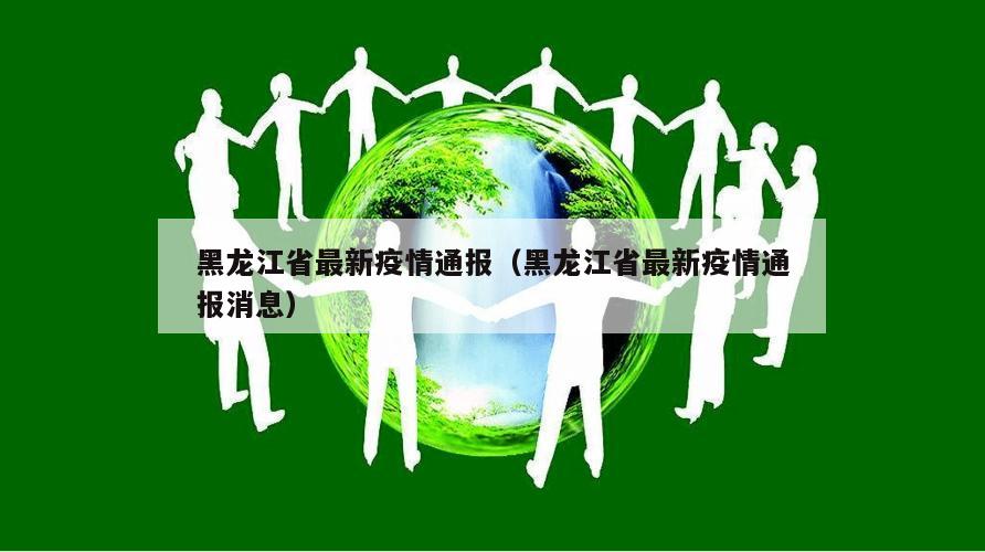 黑龙江省最新疫情通报(黑龙江省最新疫情通报消息)