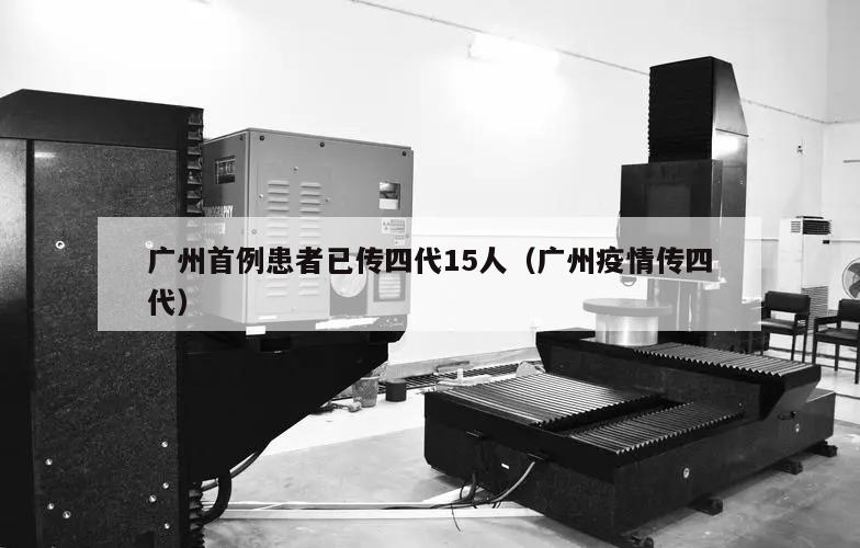 广州首例患者已传四代15人(广州疫情传四代)