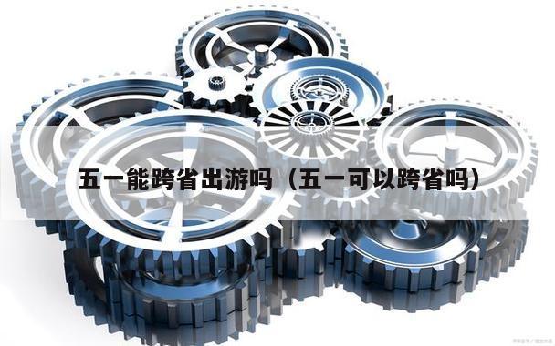五一能跨省出游吗(五一可以跨省吗)