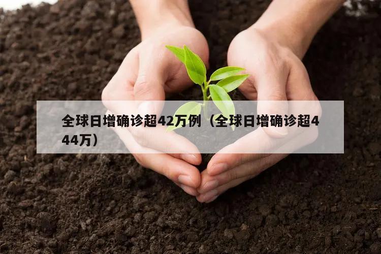 全球日增确诊超42万例(全球日增确诊超444万)