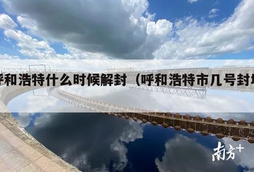 呼和浩特什么时候解封(呼和浩特市几号封城)