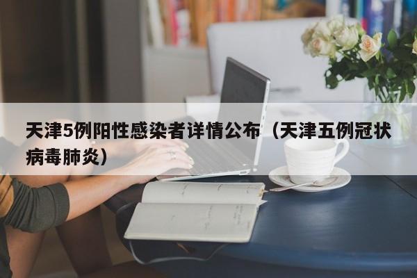 天津5例阳性感染者详情公布(天津五例冠状病毒肺炎)
