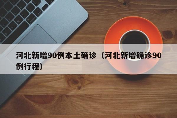 河北新增90例本土确诊(河北新增确诊90例行程)