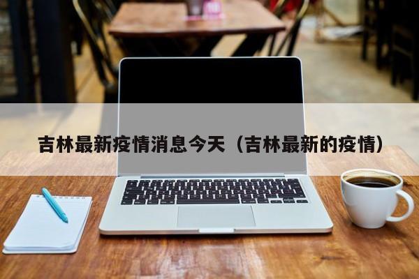 吉林最新疫情消息今天(吉林最新的疫情)