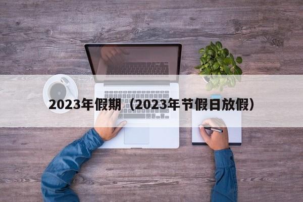 2023年假期(2023年节假日放假)