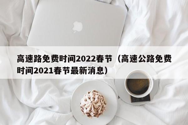 高速路免费时间2022春节(高速公路免费时间2021春节最新消息)
