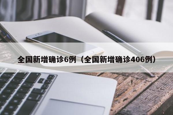 全国新增确诊6例(全国新增确诊406例)