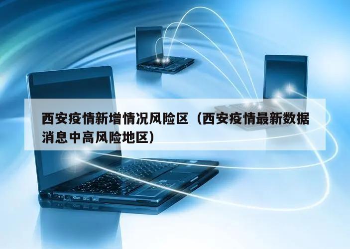 西安疫情新增情况风险区(西安疫情最新数据消息中高风险地区)