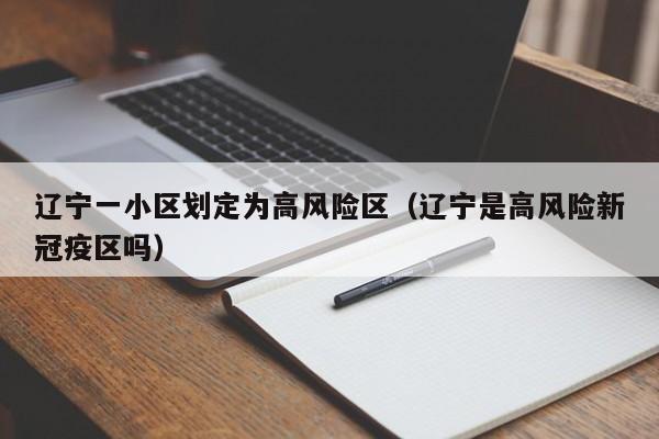 辽宁一小区划定为高风险区(辽宁是高风险新冠疫区吗)