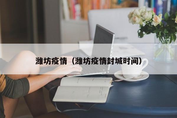 潍坊疫情(潍坊疫情封城时间)