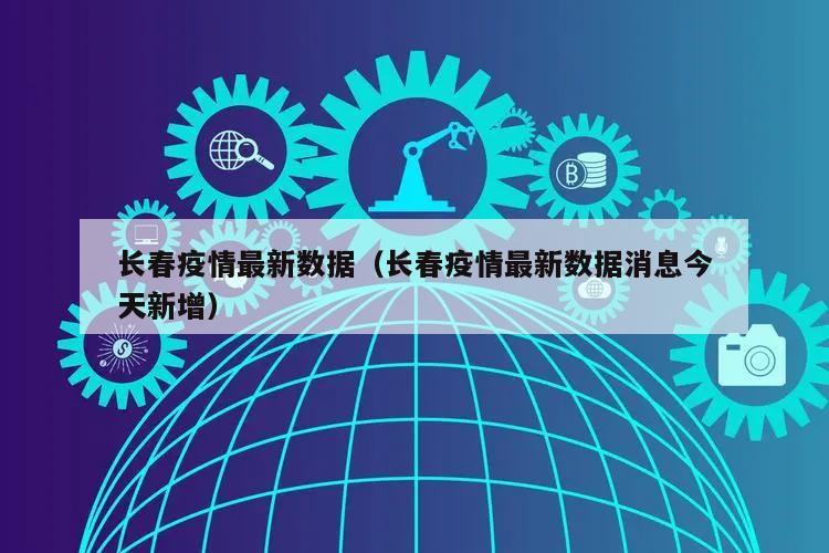 长春疫情最新数据(长春疫情最新数据消息今天新增)