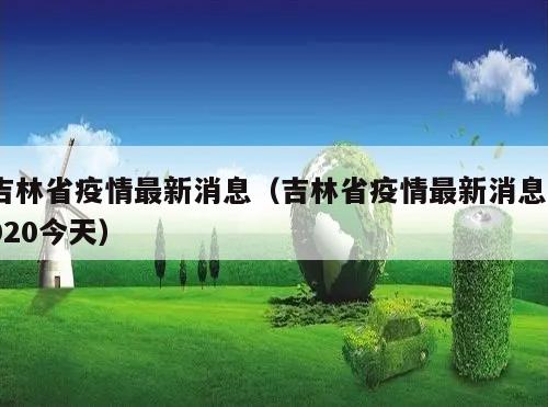 吉林省疫情最新消息(吉林省疫情最新消息2020今天)