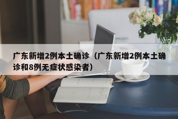 广东新增2例本土确诊(广东新增2例本土确诊和8例无症状感染者)