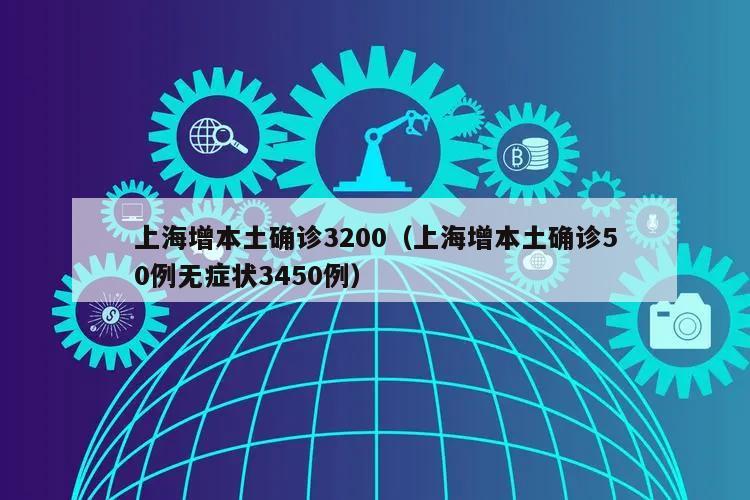 上海增本土确诊3200(上海增本土确诊50例无症状3450例)