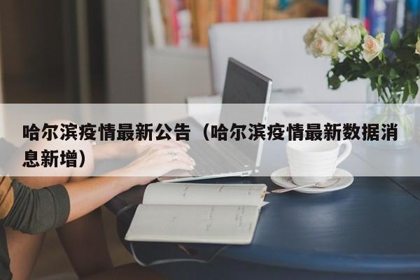 哈尔滨疫情最新公告(哈尔滨疫情最新数据消息新增)