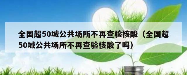 全国超50城公共场所不再查验核酸(全国超50城公共场所不再查验核酸了吗)