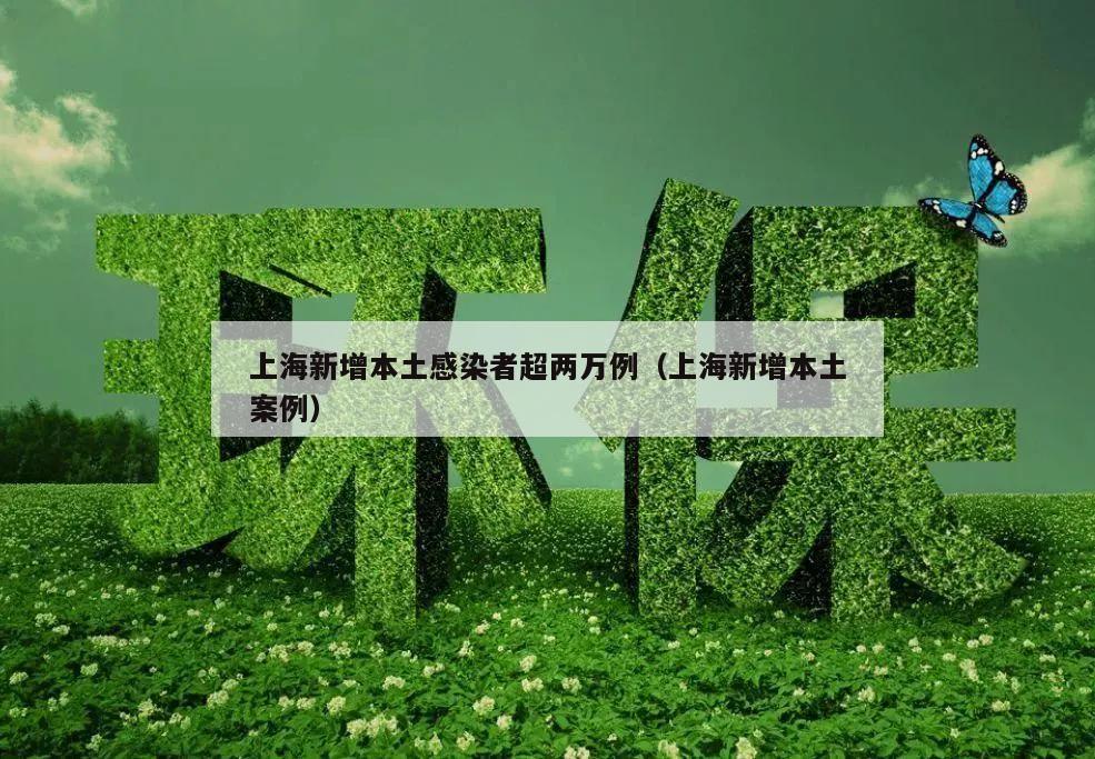 上海新增本土感染者超两万例(上海新增本土案例)